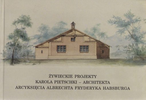 Żywieckie projekty Karola Pietschki - architekta arcyksięcia Albrechta Fryderyka Habsburga