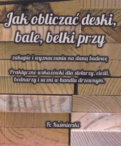 Jak obliczać deski, bale, belki przy zakupie i wyznaczaniu na daną budowę. Praktyczne wskazówki dla stolarzy, cieśli, bednarzy i uczni w handlu drzewnym