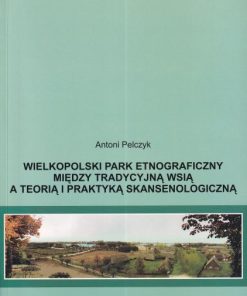 Wielkopolski Park Etnograficzny. Między tradycyjną wsią a teorią i praktyką skansenologiczną