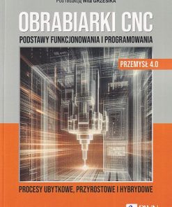 Obrabiarki CNC Podstawy funkcjonowania i programowania. Procesy ubytkowe, przyrostowe i hybrydowe