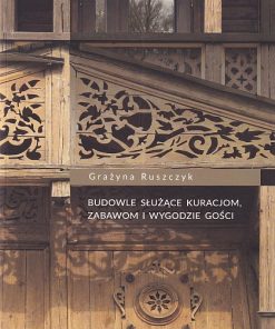 Budowle służące kuracjom, zabawom i wygodzie gości. Architektura drewniana uzdrowisk polskich w XIX i na początku XX wieku